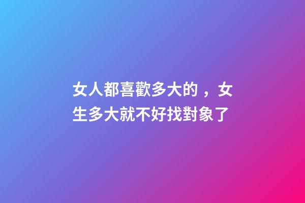 女人都喜歡多大的，女生多大就不好找對象了-第1張-觀點-玄機派